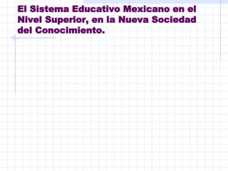 El Sistema Educativo Mexicano en el Nivel Superior, en la Nueva Sociedad del Conocimiento. 