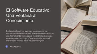 El Software Educativo:
Una Ventana al
Conocimiento
En la actualidad, los avances tecnológicos han
revolucionado la educación. El software educativo es
una herramienta valiosa para mejorar el proceso de
enseñanza-aprendizaje. ¡Descubre más sobre el
maravilloso mundo de la educación digital!
Alex Alvarez
 