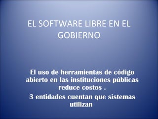 EL SOFTWARE LIBRE EN EL GOBIERNO El uso de herramientas de código abierto en las instituciones públicas reduce costos . 3 entidades cuentan que sistemas utilizan  