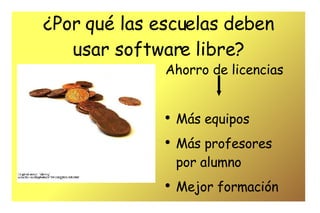¿Por qué las escuelas deben usar software libre? Ahorro de licencias  Más equipos Más profesores  por alumno Mejor formación  