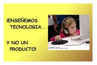 ¡ENSEÑEMOS TECNOLOGIA...   Y NO UN PRODUCTO! 