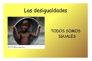 Las desigualdades TODOS SOMOS IGUALES 