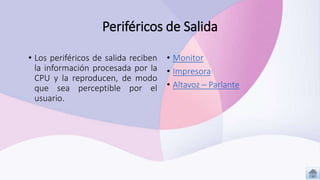 Periféricos de Salida
• Monitor
• Impresora
• Altavoz – Parlante
• Los periféricos de salida reciben
la información procesada por la
CPU y la reproducen, de modo
que sea perceptible por el
usuario.
 