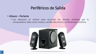 Periféricos de Salida
• Altavoz – Parlante
• Los altavoces se utilizan para escuchar los sonidos emitidos por la
computadora, tales como música, sonidos de errores, conferencias, etcétera.
 