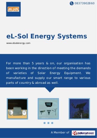 08373902860
A Member of
eL-Sol Energy Systems
www.elsolenergy.com
For more than 5 years & on, our organisation has
been working in the direction of meeting the demands
of varieties of Solar Energy Equipment. We
manufacture and supply our smart range to various
parts of country & abroad as well.
 