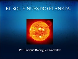 EL SOL Y NUESTRO PLANETA. Por:Enrique Rodríguez González. 