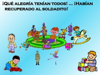 ¡Qué alegría tenían todos! … ¡Habían recuperado al soldadito! 