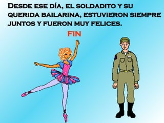 Desde ese día, el soldadito y su querida bailarina, estuvieron siempre juntos y fueron muy felices. FIN 