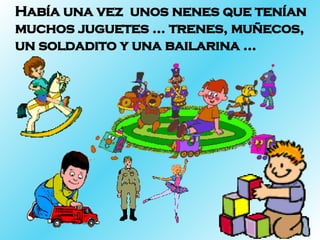 Había una vez  unos nenes que tenían muchos juguetes … trenes, muñecos, un soldadito y una bailarina … 