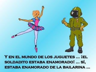 Y en el mundo de los juguetes … ¡el soldadito estaba enamorado! … sí, estaba enamorado de la bailarina …  