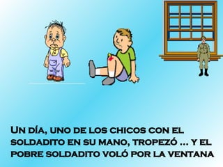 Un día, uno de los chicos con el soldadito en su mano, tropezó … y el pobre soldadito voló por la ventana  