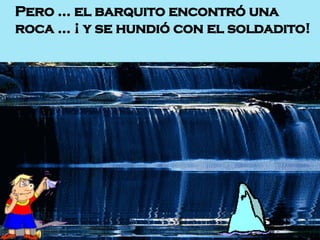 Pero … el barquito encontró una roca … ¡ y se hundió con el soldadito!  