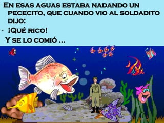 En esas aguas estaba nadando un pececito, que cuando vio al soldadito dijo: ¡Qué rico!  Y se lo comió … 