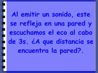 Al emitir un sonido, este se refleja en una pared y escuchamos el eco al cabo de 3s. ¿A que distancia se encuentra la pared?. 