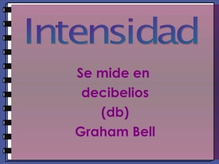 Se mide en  decibelios (db) Graham Bell Intensidad 