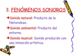 3.  FENÓMENOS SONOROS Sonido natural:  Producto de la Naturaleza. Sonido ambiental:  Producto del entorno. Sonido musical:  Sonido producido con una intención artística. 