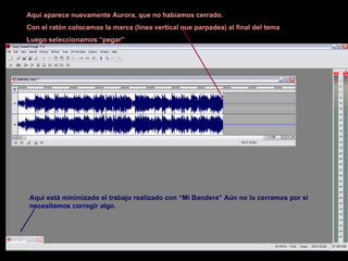 Aquí aparece nuevamente Aurora, que no habíamos cerrado.  Con el ratón colocamos la marca (línea vertical que parpadea) al final del tema Luego seleccionamos “pegar” Aquí está minimizado el trabajo realizado con “Mi Bandera” Aún no lo cerramos por si necesitamos corregir algo. 