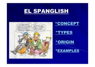 EL SPANGLISH

        *CONCEPT

        *TYPES
         TYPES

        *ORIGIN

        *EXAMPLES
 