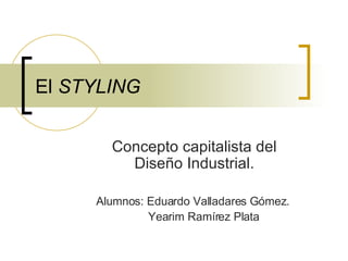 El  STYLING Concepto capitalista del Diseño Industrial. Alumnos: Eduardo Valladares Gómez.  Yearim Ramírez Plata 