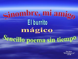 Del libro  “Sinombre y yo” J.G.M. mágico Sinombre, mi amigo Sencillo poema sin tiempo El burrito  