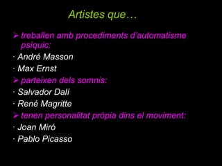 treballen amb procediments d’automatisme psíquic: · André Masson · Max Ernst parteixen dels somnis: · Salvador Dalí · René Magritte tenen personalitat pròpia dins el moviment: · Joan Miró · Pablo Picasso Artistes que… 