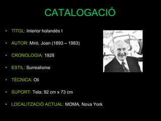 CATALOGACIÓ TÍTOL:  Interior holandès I AUTOR:  Miró, Joan (1893 – 1983) CRONOLOGIA:  1928 ESTIL:  Surrealisme TÈCNICA:  Oli SUPORT:  Tela; 92 cm x 73 cm LOCALITZACIÓ ACTUAL:  MOMA, Nova York 