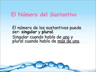 El Número del Sustantivo
El número de los sustantivos puede
ser: singular y plural.
Singular cuando hablo de uno y
plural cuando hablo de más de uno.
 