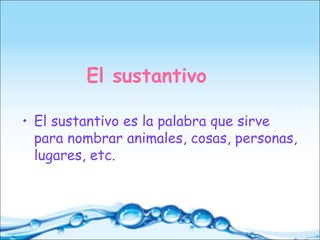 El sustantivo
• El sustantivo es la palabra que sirve
para nombrar animales, cosas, personas,
lugares, etc.
 