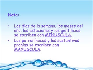 Nota:
• Los días de la semana, los meses del
año, las estaciones y los gentilicios
se escriben con MINÚSCULA.
• Los patronímicos y los sustantivos
propios se escriben con
MAYÚSCULA.
 