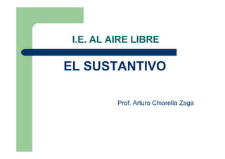 I.E. AL AIRE LIBRE

EL SUSTANTIVO

          Prof. Arturo Chiarella Zaga
 