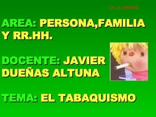 AREA:   PERSONA,FAMILIA Y RR.HH. DOCENTE:   JAVIER DUEÑAS ALTUNA TEMA:   EL TABAQUISMO I.E. LA LIBERTAD 