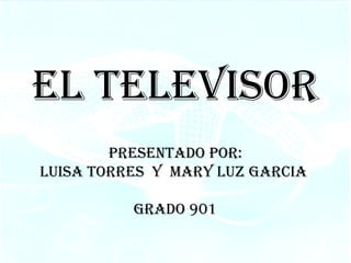 EL TELEVISOR PRESENTADO POR: LUISA TORRES  Y  MARY LUZ GARCIA  GRADO 901 