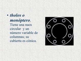 tholos o monóptero .  Tiene una naos circular  y un número variable de columnas; su cubierta es cónica.   