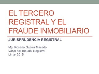 EL TERCERO
REGISTRAL Y EL
FRAUDE INMOBILIARIO
JURISPRUDENCIA REGISTRAL
Mg. Rosario Guerra Macedo
Vocal del Tribunal Registral
Lima- 2015
 
