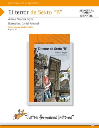 El terror de Sexto “B”
Autora: Yolanda Reyes
Ilustradora: Daniel Rabanal
Serie: naranja, desde 10 años
Páginas: xx
“Junt
os formamos lect
ores”
Programa de Actividades
1
 