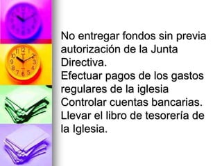 No entregar fondos sin previa
autorización de la Junta
Directiva.
Efectuar pagos de los gastos
regulares de la iglesia
Controlar cuentas bancarias.
Llevar el libro de tesorería de
la Iglesia.
 