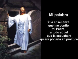 Mi palabra Y la enseñanza que me confió  mi Padre, a todo aquel que la escucha y quiera ponerla en práctica 