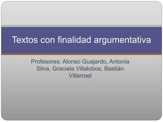 Profesores: Alonso Guajardo, Antonia
Silva, Graciela Villalobos, Bastián
Villarroel
Textos con finalidad argumentativa
 