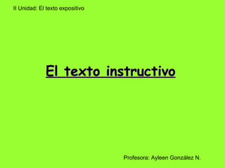 El texto instructivo   II Unidad: El texto expositivo  Profesora: Ayleen González N.  