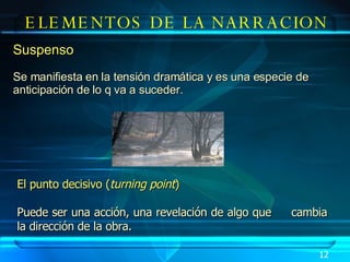 ELEMENTOS DE LA NARRACION Suspenso Se manifiesta en la tensión dramática y es una especie de anticipación de lo q va a suceder. 12 El punto decisivo ( turning point )   Puede ser una acción, una revelación de algo que  cambia la dirección de la obra.   