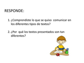 RESPONDE:
1. ¿Comprendiste lo que se quiso comunicar en
los diferentes tipos de textos?
2. ¿Por qué los textos presentados son tan
diferentes?
 