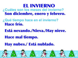 EL INVIERNO ¿Cu áles son los meses del invierno? Son diciembre, enero y febrero. ¿Qu é tiempo hace en el invierno? Hace fr ío. Hace mal tiempo . Est á nevando./Nieva./Hay nieve. Hay nubes ./ Está nublado. 