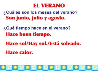 EL VERANO ¿Cu áles son los meses del verano? Son junio, julio y agosto. ¿Qu é tiempo hace en el verano? Hace buen tiempo . Hace sol/Hay sol./Est á soleado. Hace calor . 