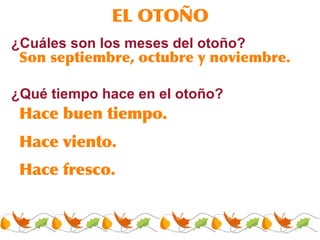 EL OTO ÑO ¿Cu áles son los meses del otoño? Son septiembre, octubre y noviembre. ¿Qu é tiempo hace en el otoño? Hace fresco . Hace buen tiempo . Hace viento . 