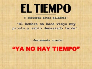 Y recuerda estas palabras: “ El hombre sa hace viejo muy pronto y sabio demasiado tarde”. ...Justamente cuando: “ YA NO HAY TIEMPO” 