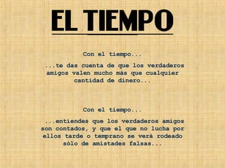 Con el tiempo... ...te das cuenta de que los verdaderos amigos valen mucho más que cualquier cantidad de dinero... Con el tiempo... ...entiendes que los verdaderos amigos son contados, y que el que no lucha por ellos tarde o temprano se verá rodeado sólo de amistades falsas... 
