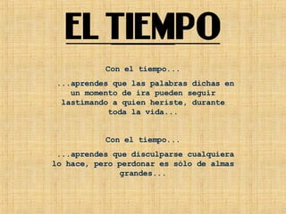 Con el tiempo... ...aprendes que las palabras dichas en un momento de ira pueden seguir lastimando a quien heriste, durante toda la vida... Con el tiempo... ...aprendes que disculparse cualquiera lo hace, pero perdonar es sólo de almas grandes... 