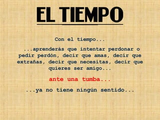 Con el tiempo... ...aprenderás que intentar perdonar o pedir perdón, decir que amas, decir que extrañas, decir que necesitas, decir que quieres ser amigo... ante una tumba... ...ya no tiene ningún sentido... 