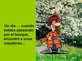 Un día … cuando estaba paseando por el bosque, encontró a unos cazadores...  