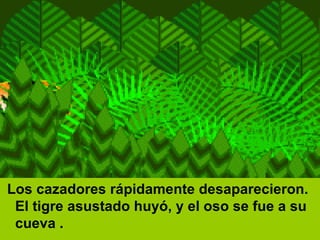 Los cazadores rápidamente desaparecieron. El tigre asustado huyó, y el oso se fue a su cueva .  